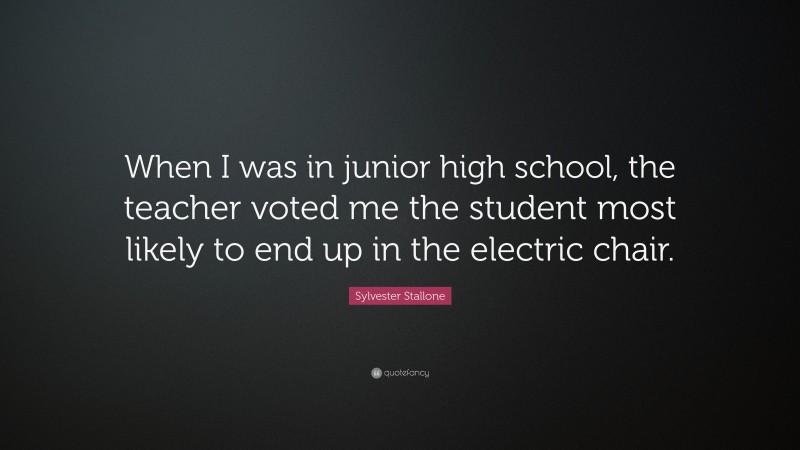 Sylvester Stallone Quote: “When I was in junior high school, the teacher voted me the student most likely to end up in the electric chair.”