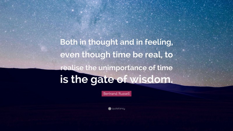 Bertrand Russell Quote: “Both in thought and in feeling, even though time be real, to realise the unimportance of time is the gate of wisdom.”