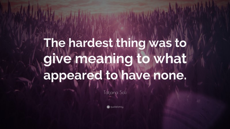 Tatjana Soli Quote: “The hardest thing was to give meaning to what appeared to have none.”