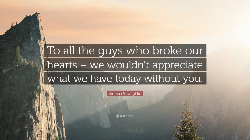 Emma McLaughlin Quote: “To all the guys who broke our hearts – we wouldn’t appreciate what we have today without you.”