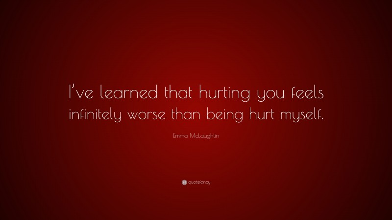 Emma McLaughlin Quote: “I’ve learned that hurting you feels infinitely worse than being hurt myself.”