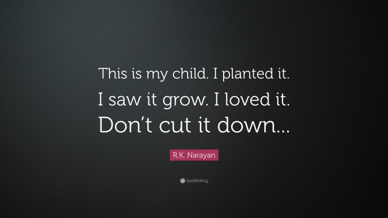 R.K. Narayan Quote: “This is my child. I planted it. I saw it grow. I loved it. Don’t cut it down...”