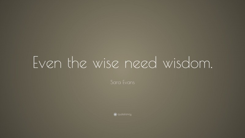Sara Evans Quote: “Even the wise need wisdom.”
