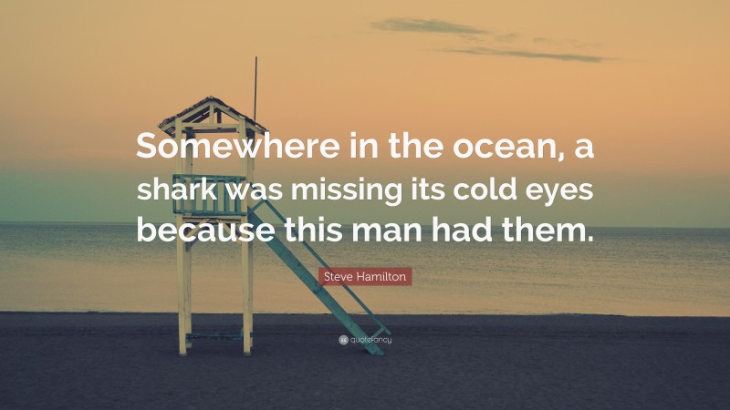 Steve Hamilton Quote: “Somewhere in the ocean, a shark was missing its cold eyes because this man had them.”