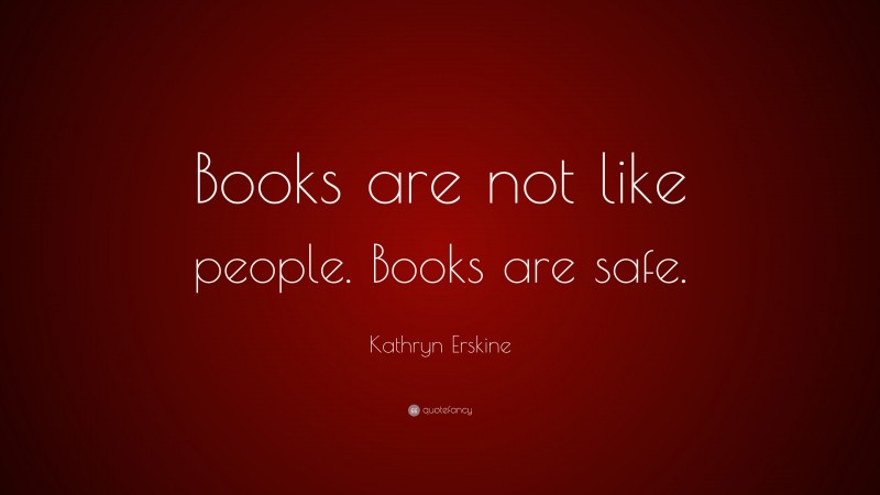 Kathryn Erskine Quote: “Books are not like people. Books are safe.”