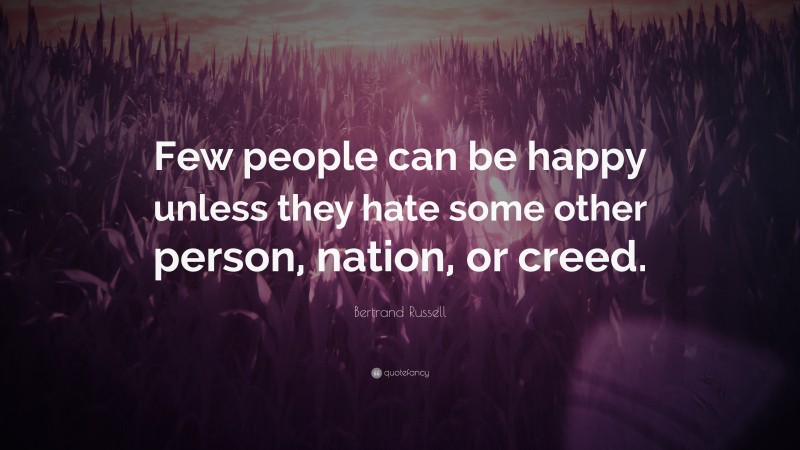 Bertrand Russell Quote: “Few people can be happy unless they hate some ...