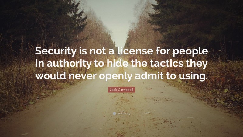 Jack Campbell Quote: “Security is not a license for people in authority to hide the tactics they would never openly admit to using.”