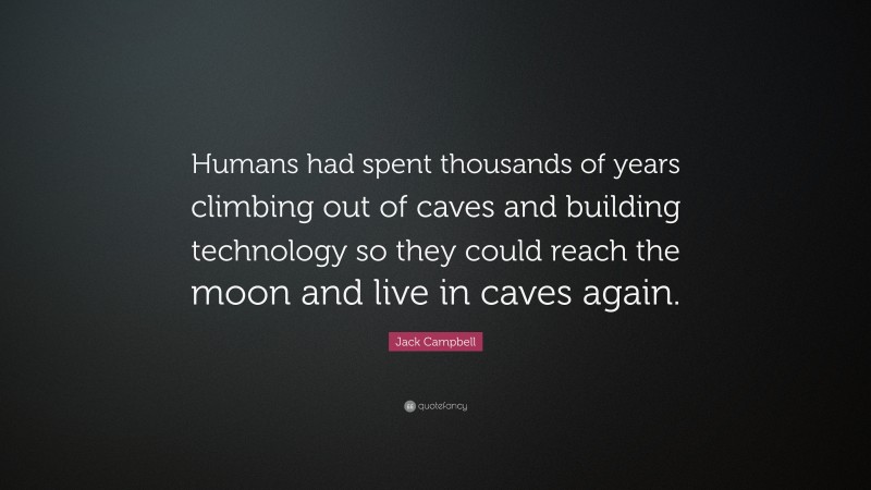 Jack Campbell Quote: “Humans had spent thousands of years climbing out of caves and building technology so they could reach the moon and live in caves again.”