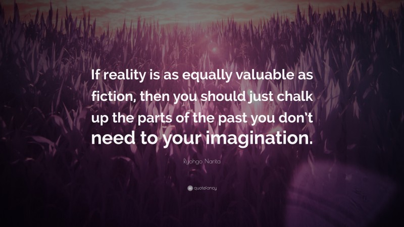 Ryohgo Narita Quote: “If reality is as equally valuable as fiction, then you should just chalk up the parts of the past you don’t need to your imagination.”