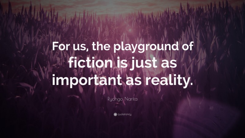 Ryohgo Narita Quote: “For us, the playground of fiction is just as important as reality.”
