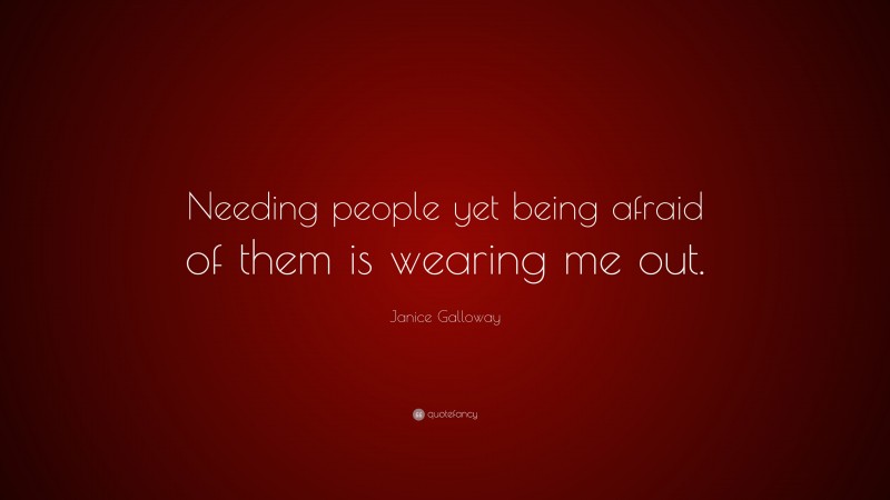 Janice Galloway Quote: “Needing people yet being afraid of them is wearing me out.”