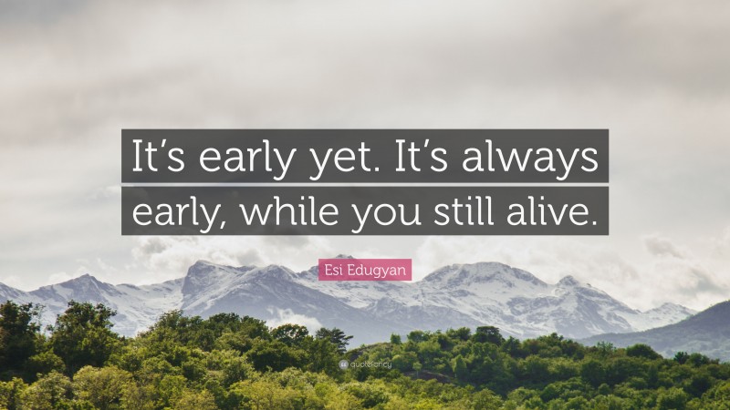 Esi Edugyan Quote: “It’s early yet. It’s always early, while you still alive.”