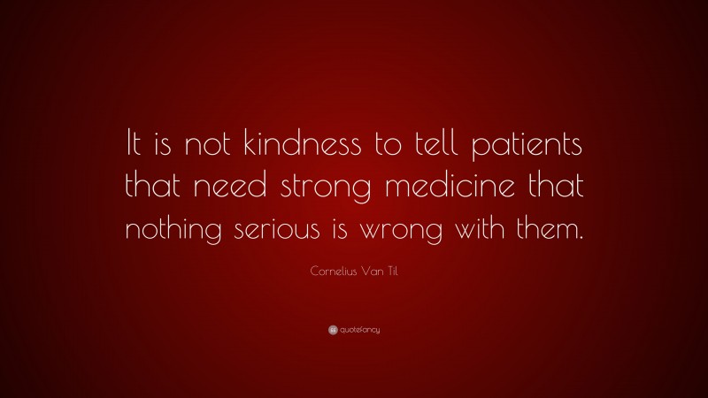 Cornelius Van Til Quote: “It is not kindness to tell patients that need strong medicine that nothing serious is wrong with them.”