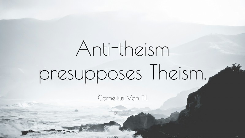 Cornelius Van Til Quote: “Anti-theism presupposes Theism.”