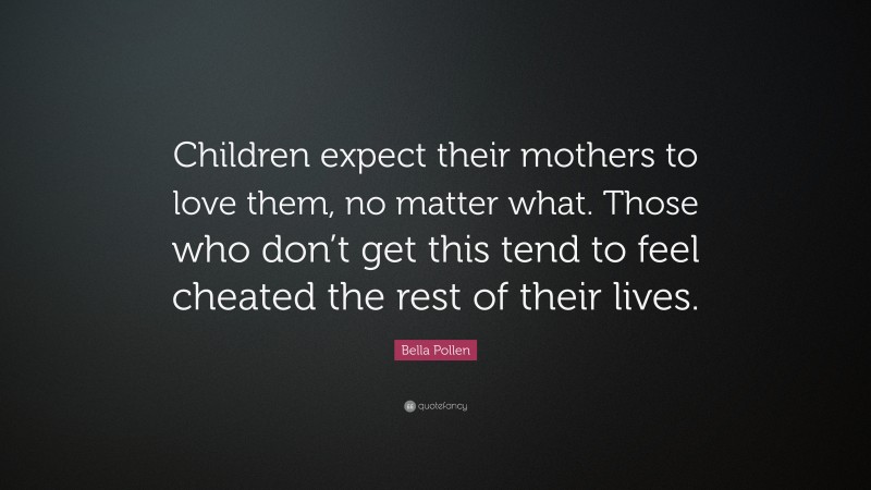 Bella Pollen Quote: “Children expect their mothers to love them, no matter what. Those who don’t get this tend to feel cheated the rest of their lives.”