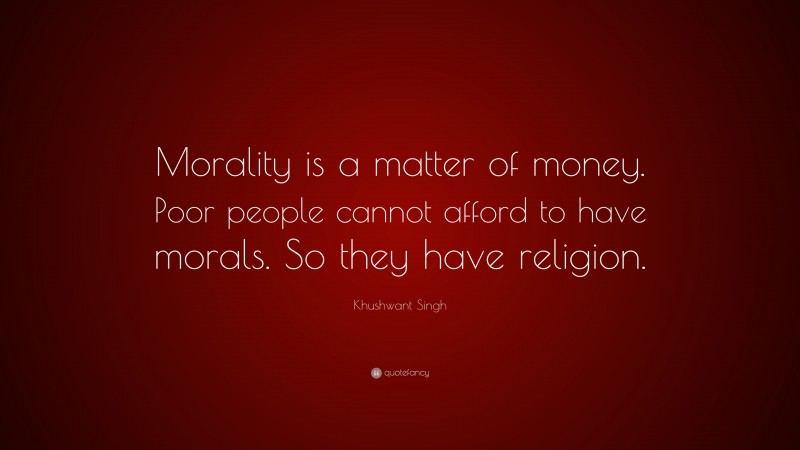 Khushwant Singh Quote: “Morality is a matter of money. Poor people cannot afford to have morals. So they have religion.”