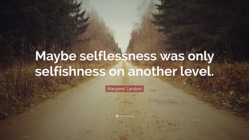 Margaret Landon Quote: “Maybe selflessness was only selfishness on another level.”