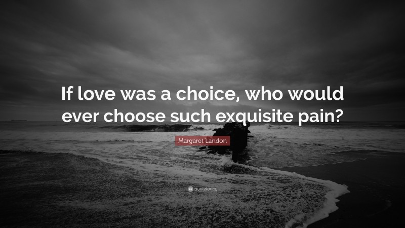 Margaret Landon Quote: “If love was a choice, who would ever choose such exquisite pain?”