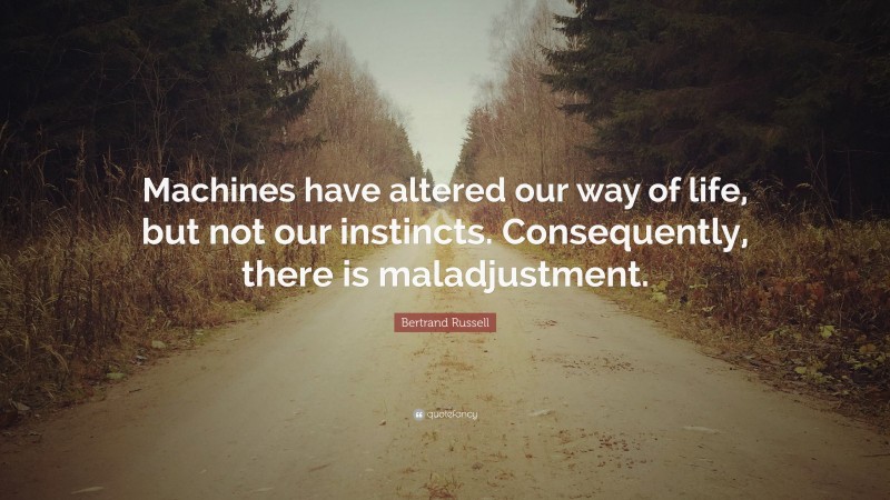 Bertrand Russell Quote: “Machines have altered our way of life, but not our instincts. Consequently, there is maladjustment.”