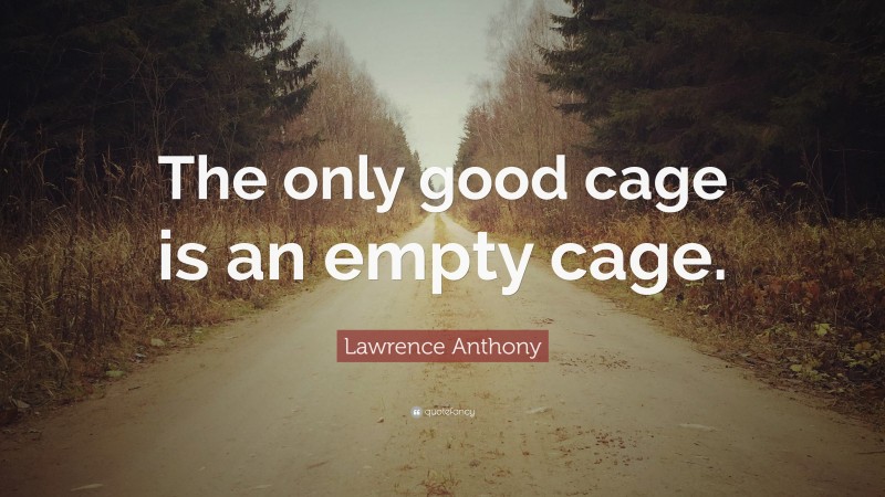 Lawrence Anthony Quote: “The only good cage is an empty cage.”