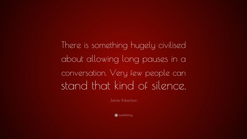 James Robertson Quote: “There is something hugely civilised about allowing long pauses in a conversation. Very few people can stand that kind of silence.”
