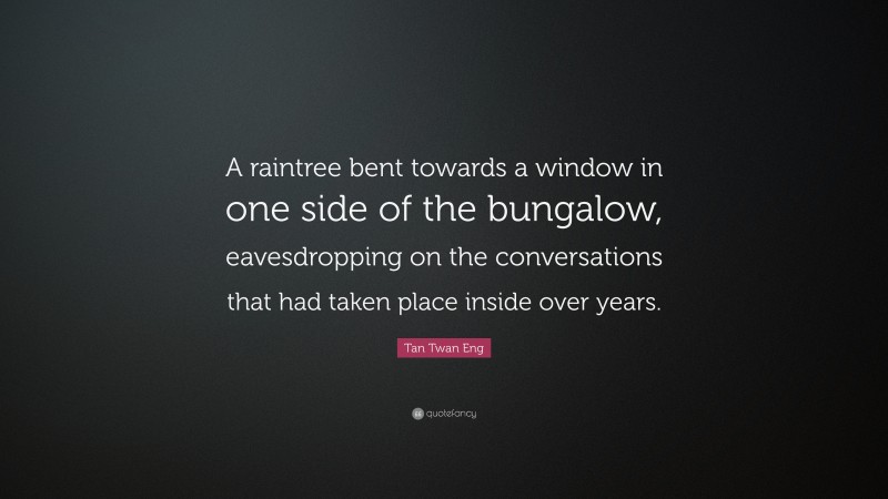 Tan Twan Eng Quote: “A raintree bent towards a window in one side of the bungalow, eavesdropping on the conversations that had taken place inside over years.”