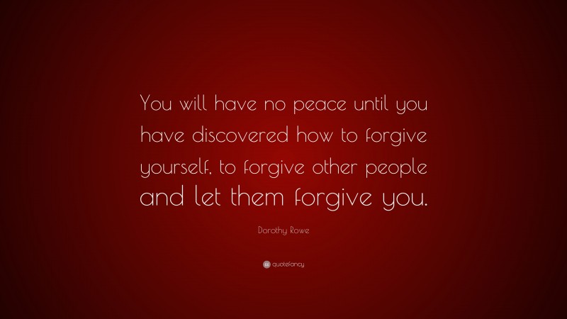 Dorothy Rowe Quote: “You will have no peace until you have discovered how to forgive yourself, to forgive other people and let them forgive you.”