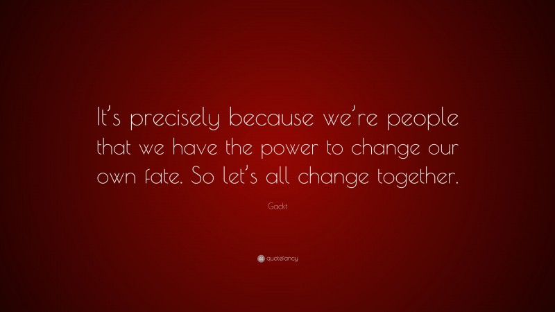 Gackt Quote: “It’s precisely because we’re people that we have the power to change our own fate. So let’s all change together.”