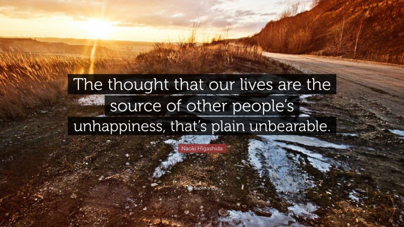 Naoki Higashida Quote: “The thought that our lives are the source of other people’s unhappiness, that’s plain unbearable.”