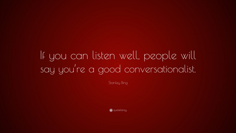 Stanley Bing Quote: “If you can listen well, people will say you’re a good conversationalist.”