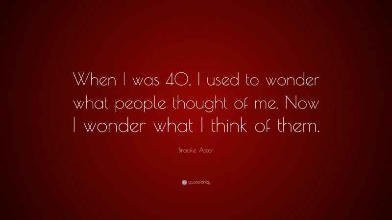 Brooke Astor Quote: “When I was 40, I used to wonder what people thought of me. Now I wonder what I think of them.”