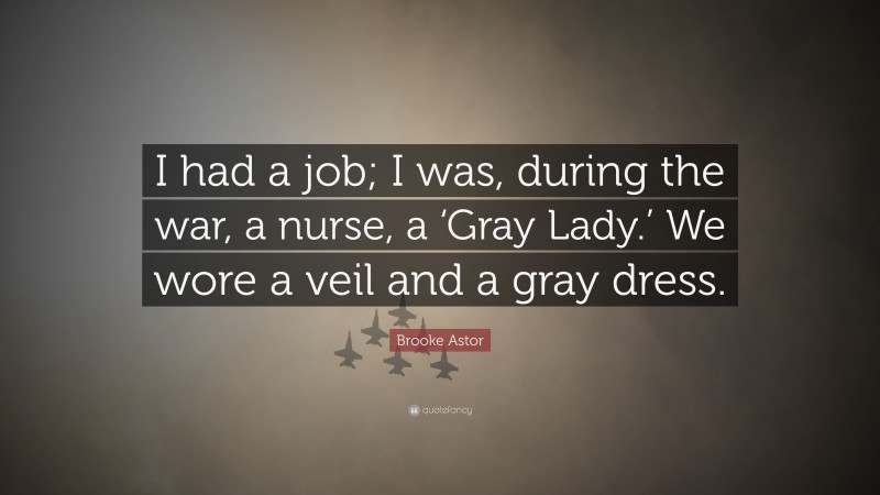 Brooke Astor Quote: “I had a job; I was, during the war, a nurse, a ‘Gray Lady.’ We wore a veil and a gray dress.”