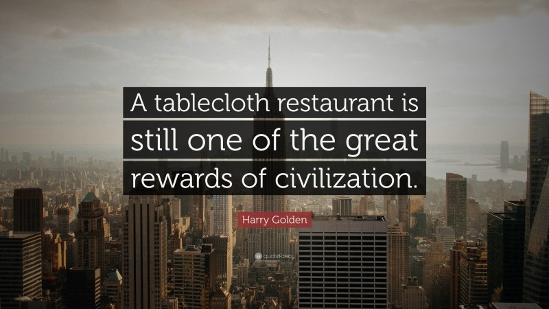 Harry Golden Quote: “A tablecloth restaurant is still one of the great rewards of civilization.”