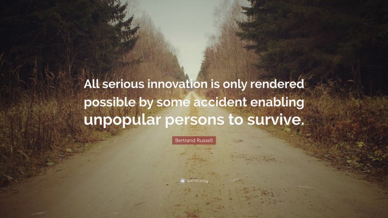 Bertrand Russell Quote: “All serious innovation is only rendered possible by some accident enabling unpopular persons to survive.”