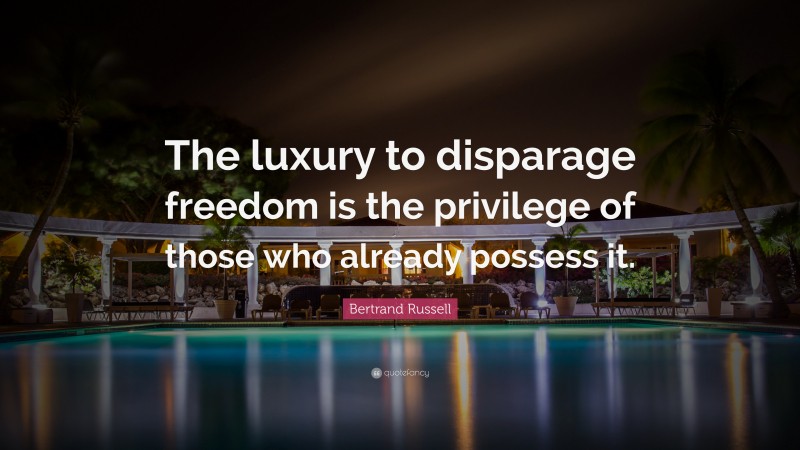 Bertrand Russell Quote: “The luxury to disparage freedom is the privilege of those who already possess it.”