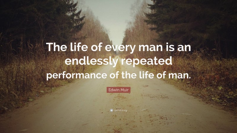 Edwin Muir Quote: “The life of every man is an endlessly repeated performance of the life of man.”