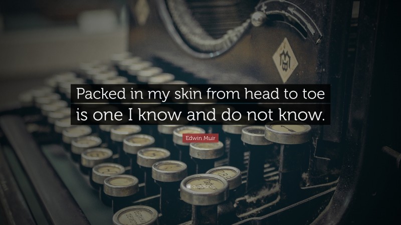 Edwin Muir Quote: “Packed in my skin from head to toe is one I know and do not know.”