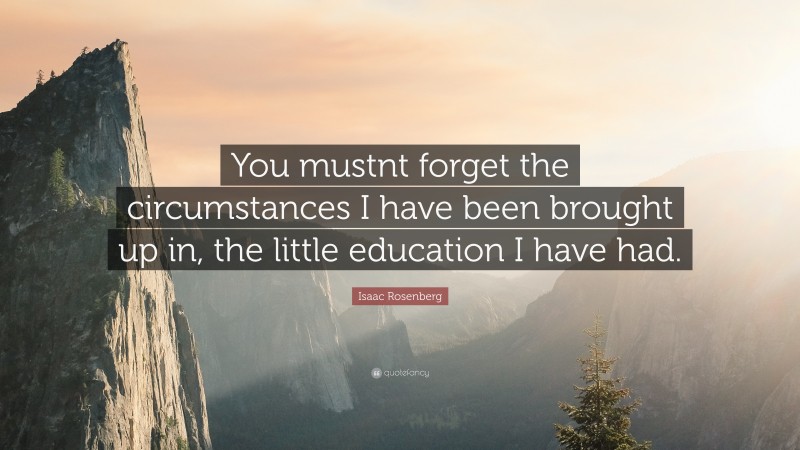Isaac Rosenberg Quote: “You mustnt forget the circumstances I have been brought up in, the little education I have had.”