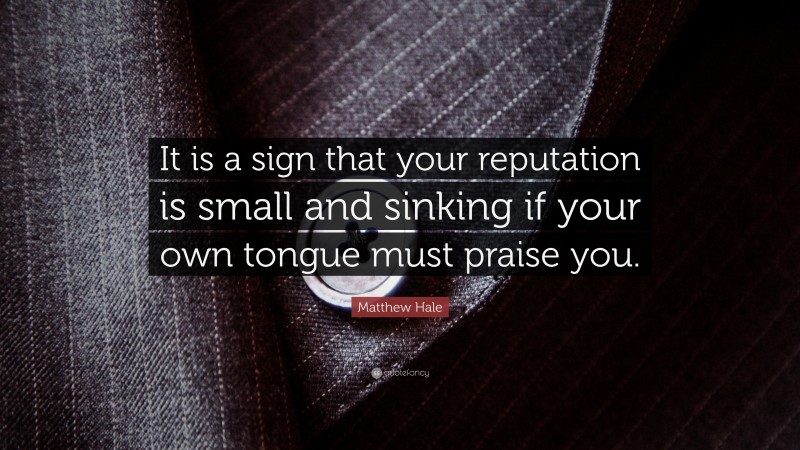 Matthew Hale Quote: “It is a sign that your reputation is small and sinking if your own tongue must praise you.”