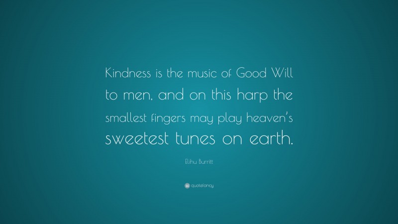Elihu Burritt Quote: “Kindness is the music of Good Will to men, and on this harp the smallest fingers may play heaven’s sweetest tunes on earth.”
