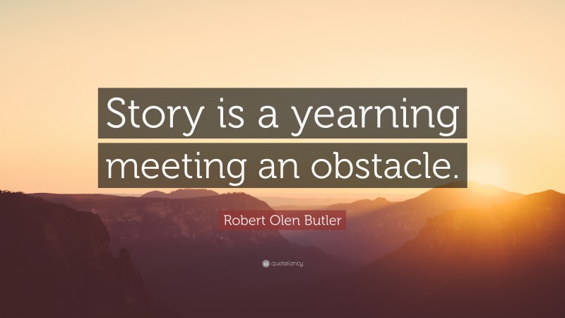Robert Olen Butler Quote: “Story is a yearning meeting an obstacle.”