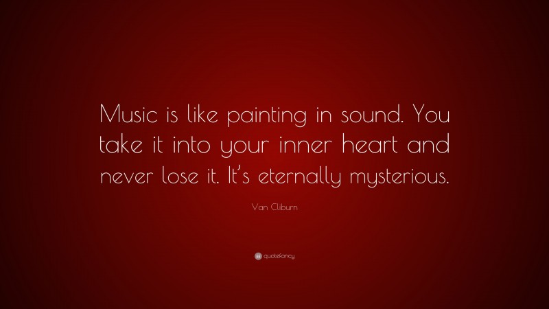 Van Cliburn Quote: “Music is like painting in sound. You take it into your inner heart and never lose it. It’s eternally mysterious.”
