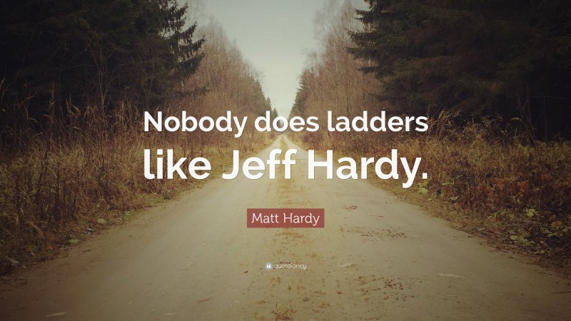 Matt Hardy Quote: “Nobody does ladders like Jeff Hardy.”