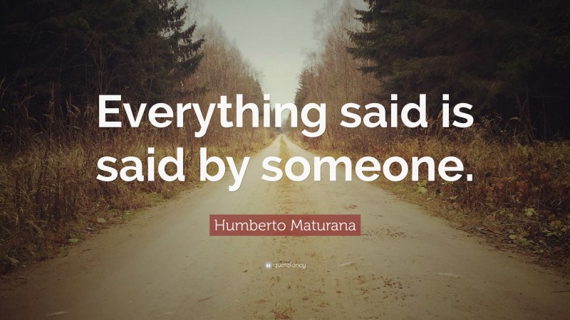Humberto Maturana Quote: “Everything said is said by someone.”