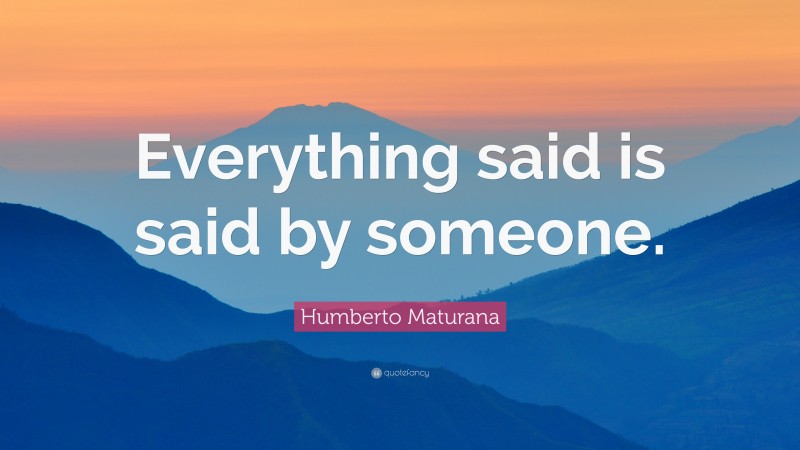 Humberto Maturana Quote: “Everything said is said by someone.”