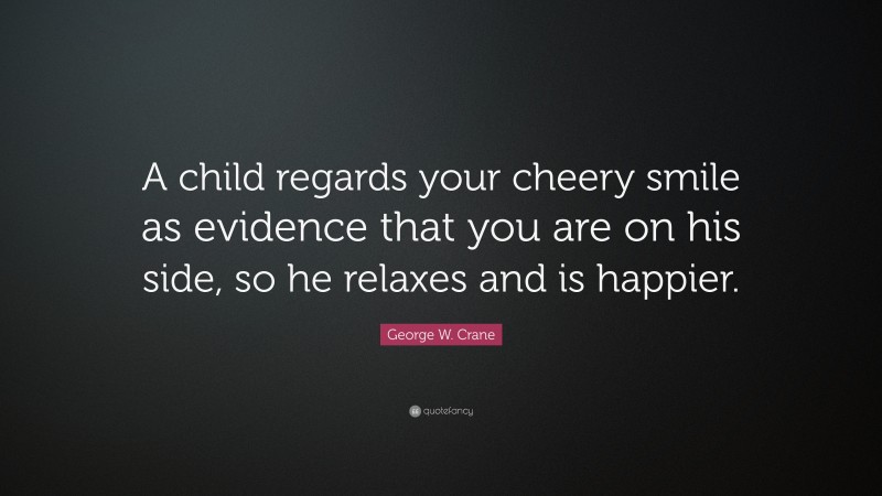 George W. Crane Quote: “A child regards your cheery smile as evidence that you are on his side, so he relaxes and is happier.”