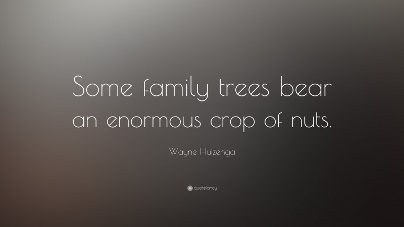 Wayne Huizenga Quote: “Some family trees bear an enormous crop of nuts.”