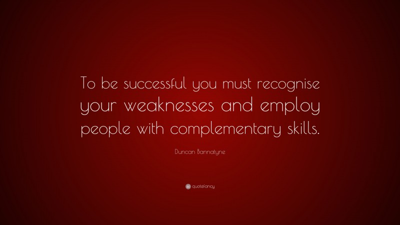 Duncan Bannatyne Quote: “To be successful you must recognise your weaknesses and employ people with complementary skills.”