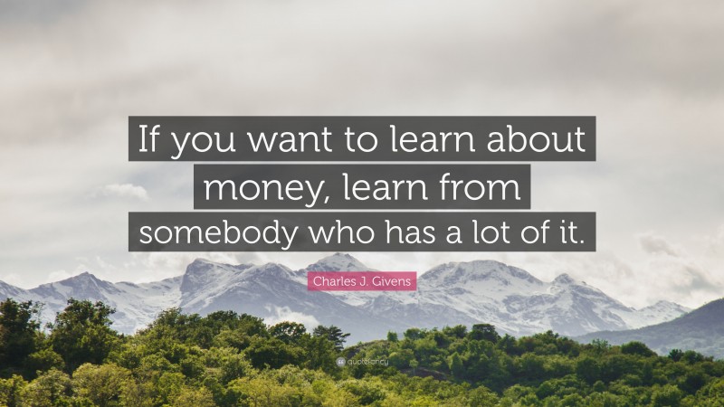 Charles J. Givens Quote: “If you want to learn about money, learn from somebody who has a lot of it.”
