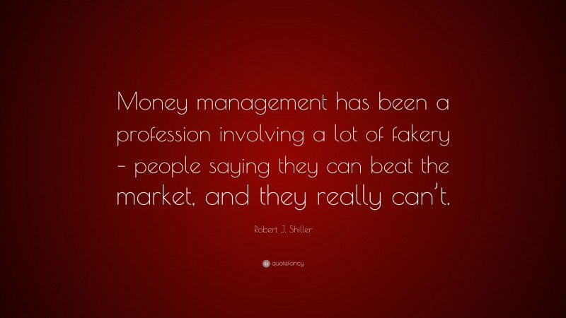 Robert J. Shiller Quote: “Money management has been a profession involving a lot of fakery – people saying they can beat the market, and they really can’t.”